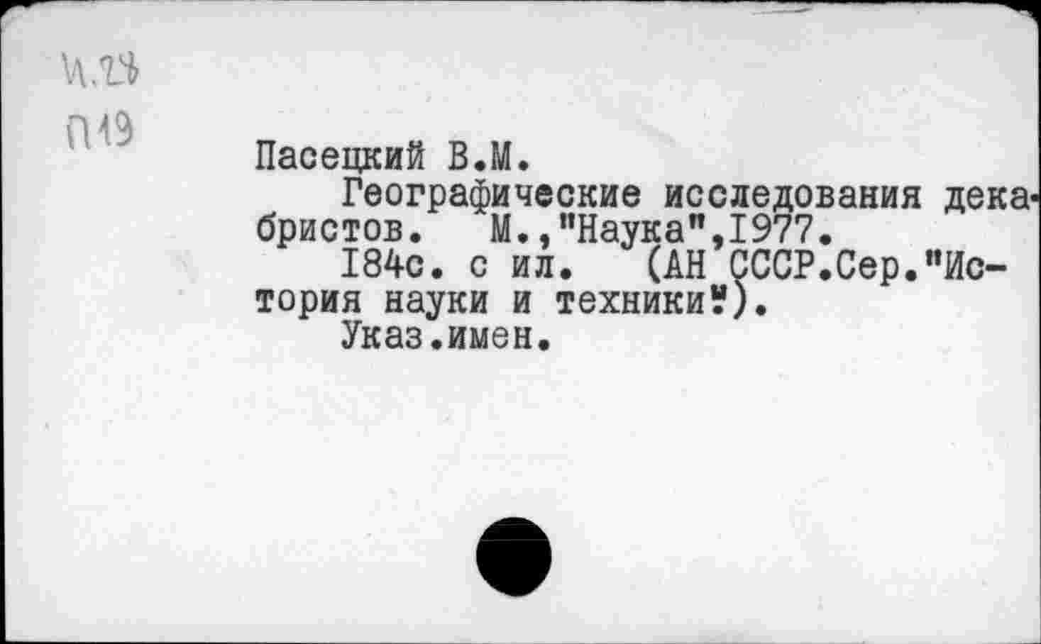 ﻿П49
Пасецкий В.М.
Географические исследования декабристов. М.,"Наука",1977.
184с. с ил. (АН СССР.Сер."История науки и техники?).
Указ.имен.